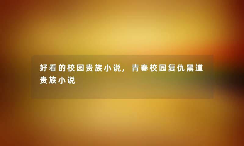 好看的校园贵族小说,青春校园复仇黑道贵族小说 好看的校园贵族小说,青春校园复仇黑道贵族小说