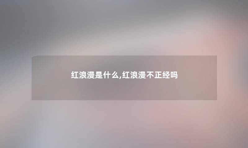 红浪漫是什么,红浪漫不正经吗 红浪漫是什么,红浪漫不正经吗