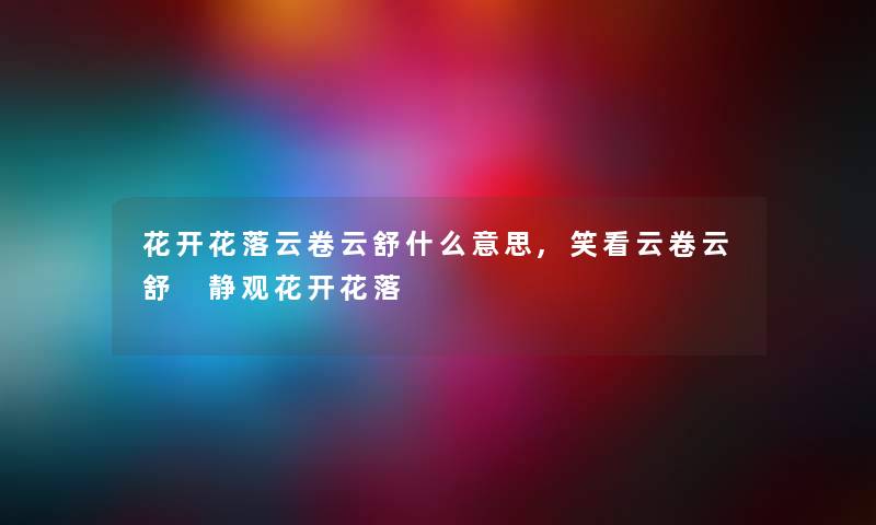花开花落云卷云舒什么意思,笑看云卷云舒 静观花开花落 花开花落云卷云舒什么意思,笑看云卷云舒 静观花开花落