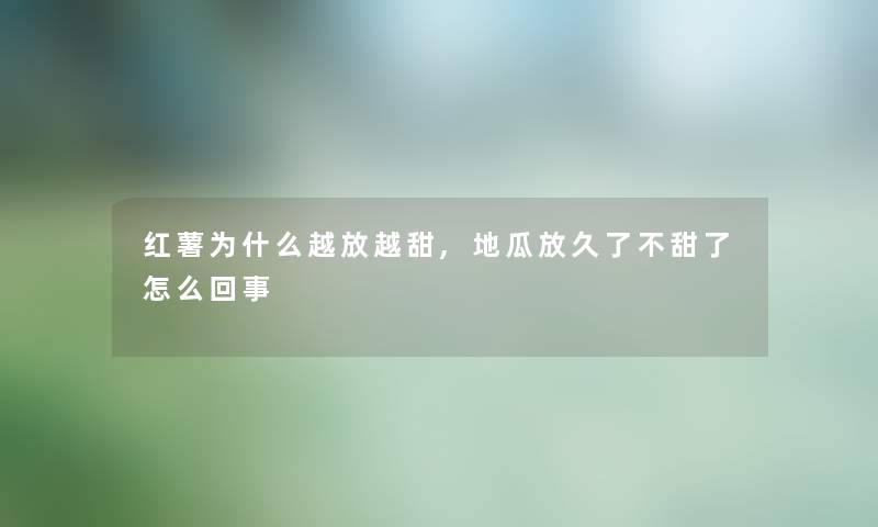 红薯为什么越放越甜,地瓜放久了不甜了怎么回事 红薯为什么越放越甜,地瓜放久了不甜了怎么回事