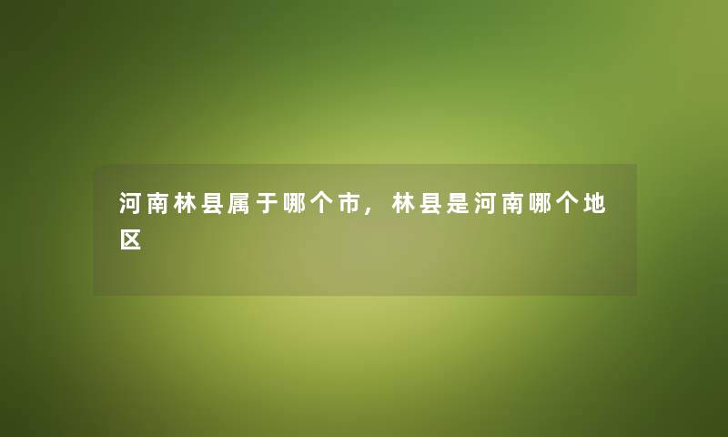 河南林县属于哪个市,林县是河南哪个地区 河南林县属于哪个市,林县是河南哪个地区