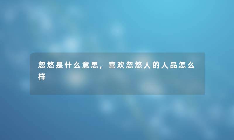 忽悠是什么意思,喜欢忽悠人的人品怎么样 忽悠是什么意思,喜欢忽悠人的人品怎么样