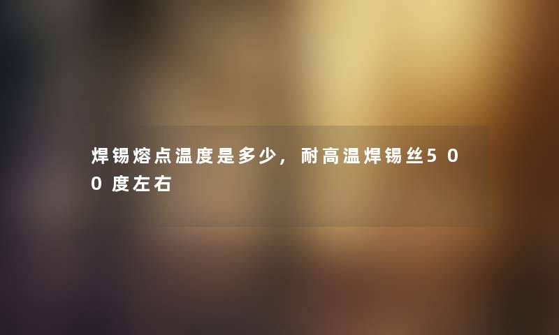 焊锡熔点温度是多少,耐高温焊锡丝500度左右 焊锡熔点温度是多少,耐高温焊锡丝500度左右