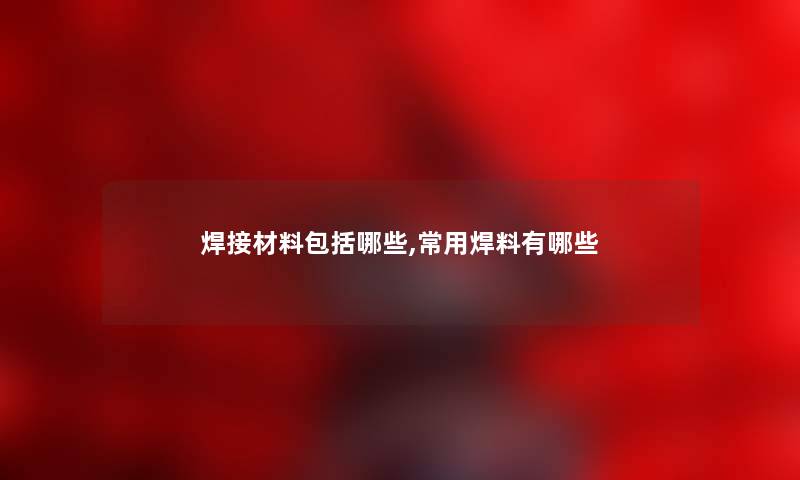 焊接材料包括哪些,常用焊料有哪些 焊接材料包括哪些,常用焊料有哪些