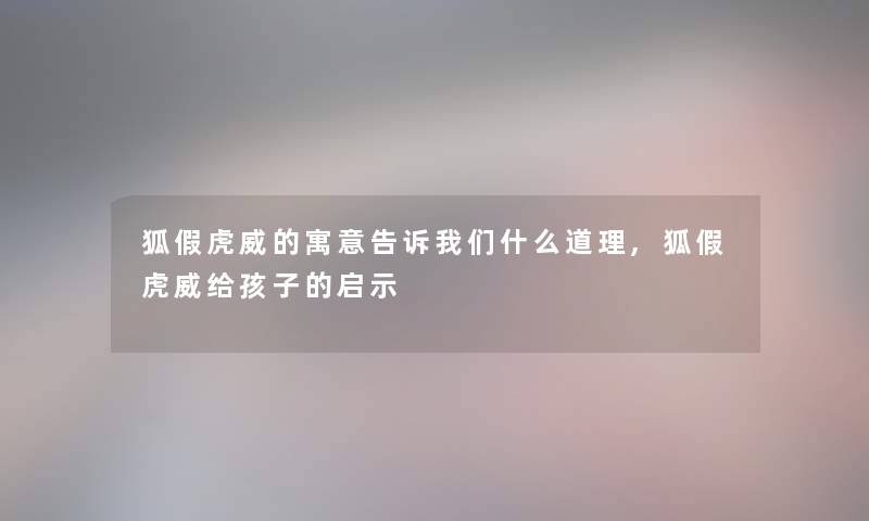 狐假虎威的寓意告诉什么道理,狐假虎威给孩子的启示 狐假虎威的寓意告诉什么道理,狐假虎威给孩子的启示