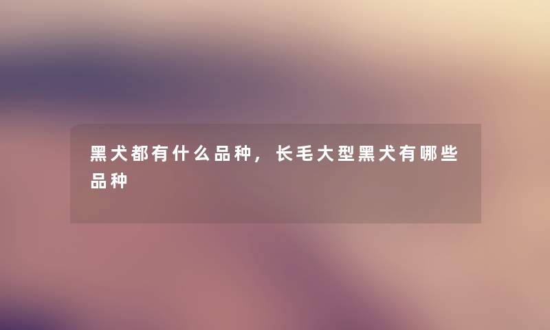 黑犬都有什么品种,长毛大型黑犬有哪些品种 黑犬都有什么品种,长毛大型黑犬有哪些品种