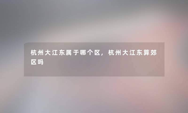 杭州大江东属于哪个区,杭州大江东算郊区吗 杭州大江东属于哪个区,杭州大江东算郊区吗