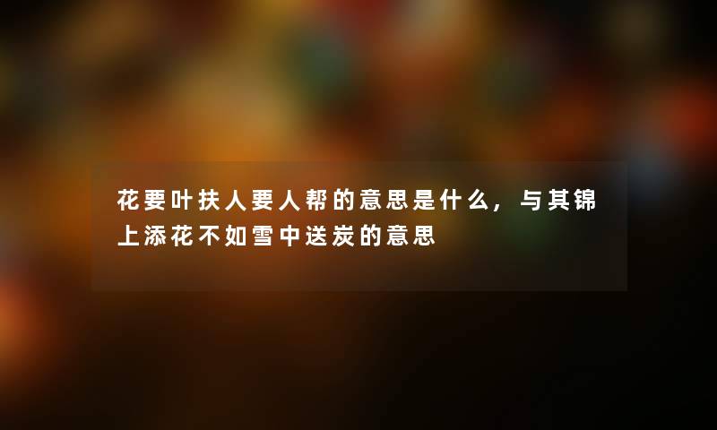 花要叶扶人要人帮的意思是什么,与其锦上添花不如雪中送炭的意思 花要叶扶人要人帮的意思是什么,与其锦上添花不如雪中送炭的意思
