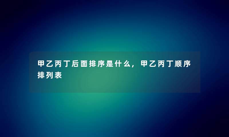 甲乙丙丁后面排序是什么,甲乙丙丁顺序排列表 甲乙丙丁后面排序是什么,甲乙丙丁顺序排列表