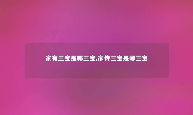 家有三宝是哪三宝,家传三宝是哪三宝 家有三宝是哪三宝,家传三宝是哪三宝