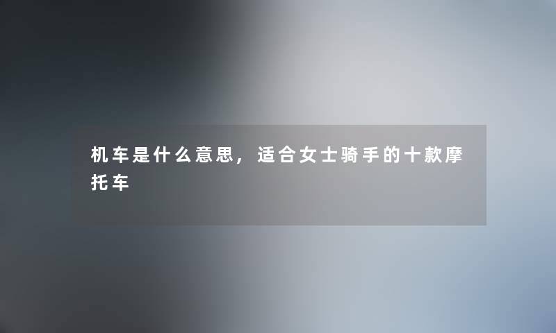 机车是什么意思,适合女士骑手的十款摩托车 机车是什么意思,适合女士骑手的十款摩托车