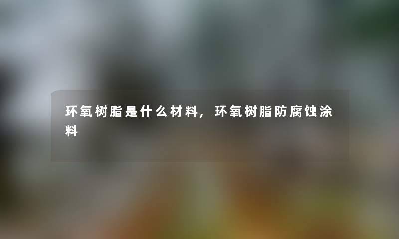 环氧树脂是什么材料,环氧树脂防腐蚀涂料 环氧树脂是什么材料,环氧树脂防腐蚀涂料