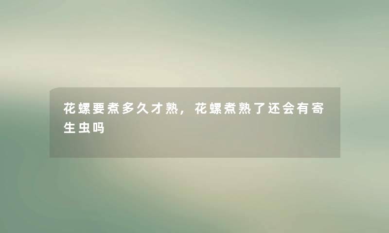花螺要煮多久才熟,花螺煮熟了还会有寄生虫吗 花螺要煮多久才熟,花螺煮熟了还会有寄生虫吗