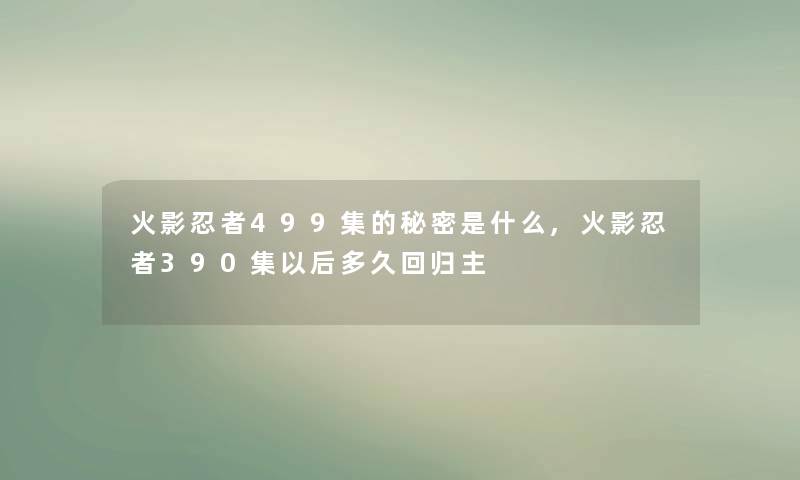 火影忍者499集的秘密是什么,火影忍者390集以后多久回归主 火影忍者499集的秘密是什么,火影忍者390集以后多久回归主