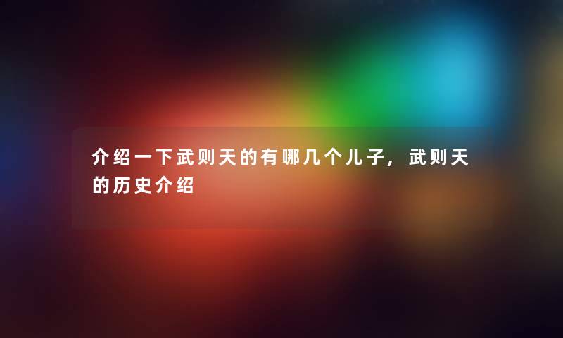 介绍一下武则天的有哪几个儿子,武则天的历史介绍 介绍一下武则天的有哪几个儿子,武则天的历史介绍