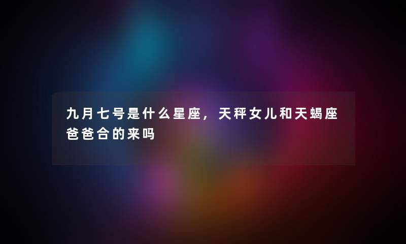 九月七号是什么星座,天秤女儿和天蝎座爸爸合的来吗 九月七号是什么星座,天秤女儿和天蝎座爸爸合的来吗