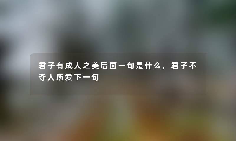 君子有成人之美后面一句是什么,君子不夺人所爱下一句 君子有成人之美后面一句是什么,君子不夺人所爱下一句