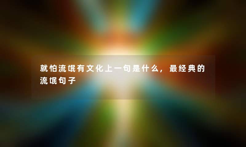 就怕流氓有文化上一句是什么,经典的流氓句子 就怕流氓有文化上一句是什么,经典的流氓句子