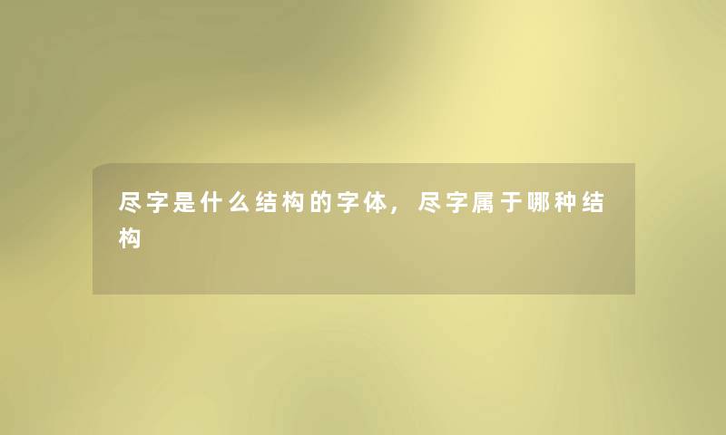 尽字是什么结构的字体,尽字属于哪种结构 尽字是什么结构的字体,尽字属于哪种结构