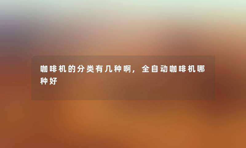 咖啡机的分类有几种啊,全自动咖啡机哪种好 咖啡机的分类有几种啊,全自动咖啡机哪种好