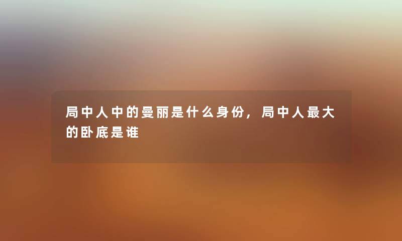 局中人中的曼丽是什么身份,局中人大的卧底是谁 局中人中的曼丽是什么身份,局中人大的卧底是谁