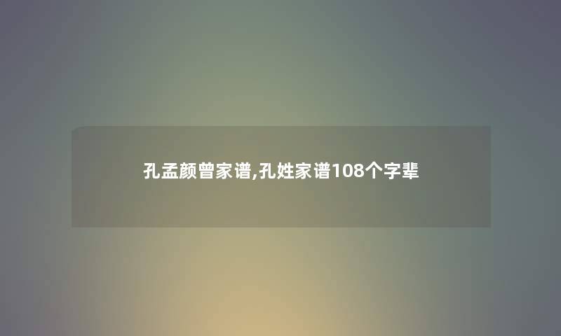 孔孟颜曾家谱,孔姓家谱108个字辈 孔孟颜曾家谱,孔姓家谱108个字辈