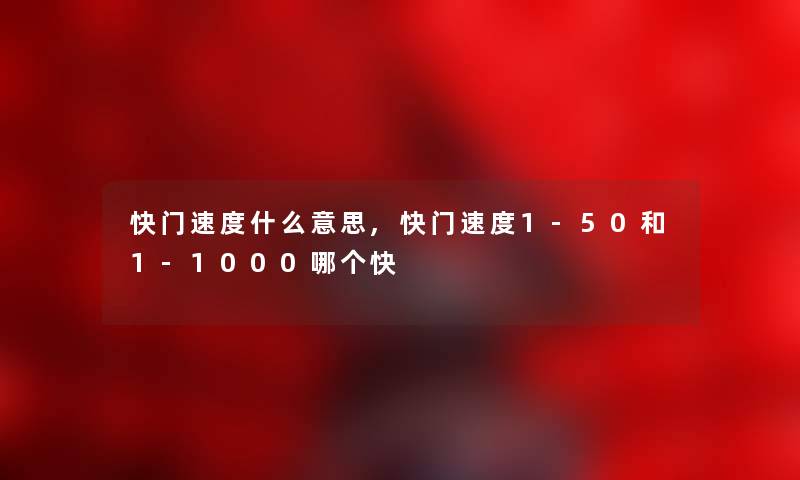 快门速度什么意思,快门速度1-50和1-1000哪个快 快门速度什么意思,快门速度1-50和1-1000哪个快