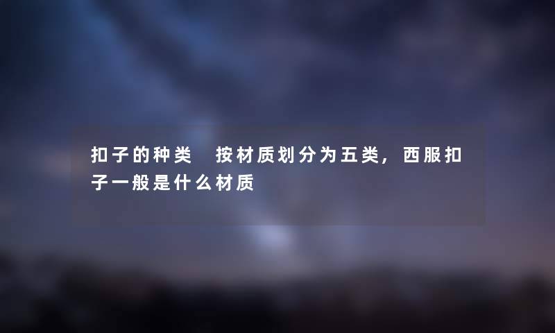 扣子的种类 按材质划分为五类,西服扣子一般是什么材质 扣子的种类 按材质划分为五类,西服扣子一般是什么材质