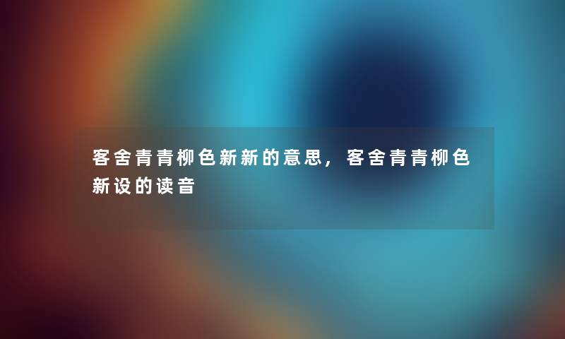 客舍青青柳色新新的意思,客舍青青柳色新设的读音 客舍青青柳色新新的意思,客舍青青柳色新设的读音