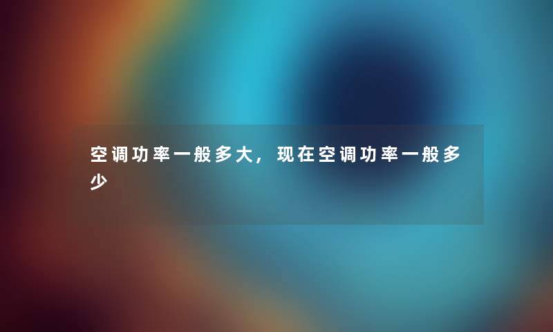 空调功率一般多大,空调功率一般多少 空调功率一般多大,空调功率一般多少