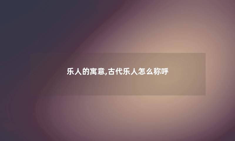 乐人的寓意,古代乐人怎么称呼 乐人的寓意,古代乐人怎么称呼