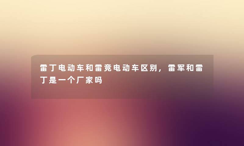 雷丁电动车和雷竞电动车区别,雷军和雷丁是一个厂家吗 雷丁电动车和雷竞电动车区别,雷军和雷丁是一个厂家吗
