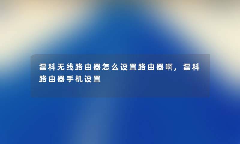 磊科无线路由器怎么设置路由器啊,磊科路由器手机设置 磊科无线路由器怎么设置路由器啊,磊科路由器手机设置