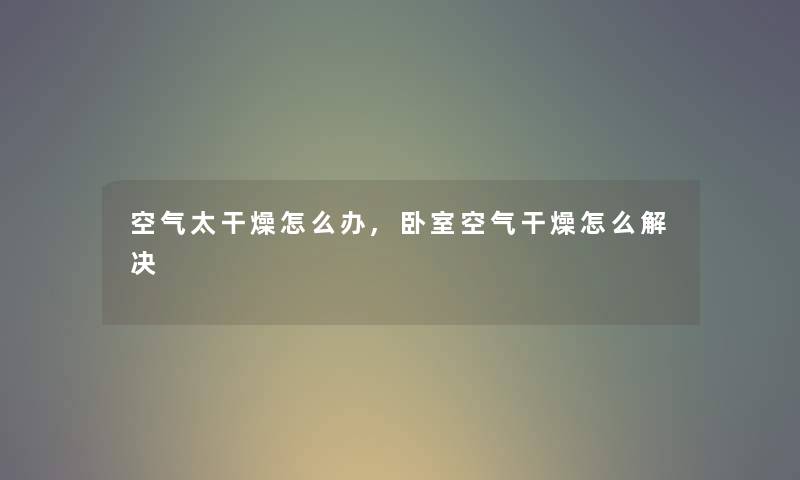 空气太干燥怎么办,卧室空气干燥怎么解决 空气太干燥怎么办,卧室空气干燥怎么解决