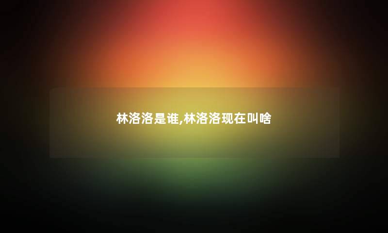 林洛洛是谁,林洛洛叫啥 林洛洛是谁,林洛洛叫啥