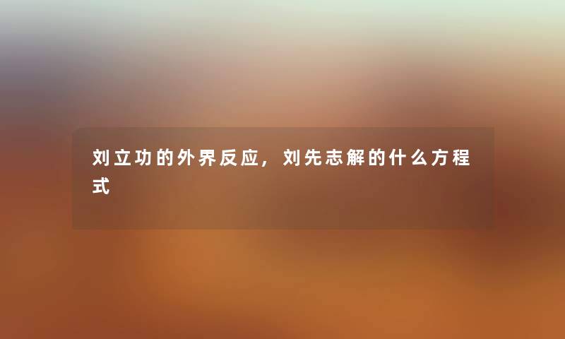 刘立功的外界反应,刘先志解的什么方程式 刘立功的外界反应,刘先志解的什么方程式