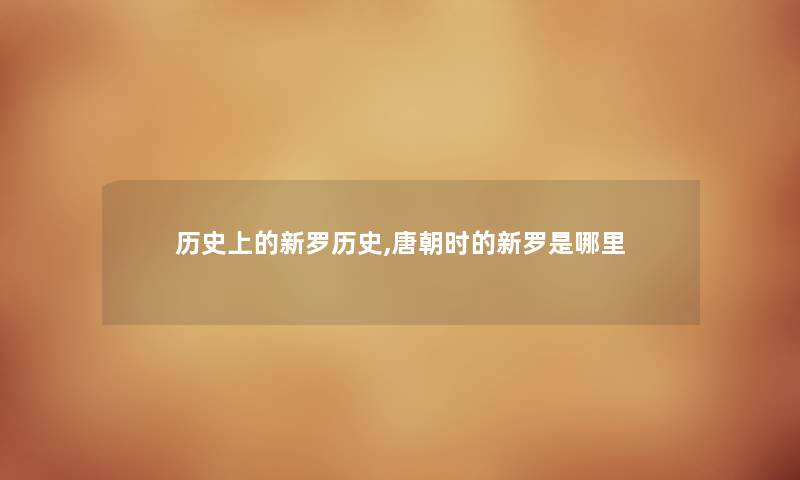 历史上的新罗历史,唐朝时的新罗是哪里 历史上的新罗历史,唐朝时的新罗是哪里