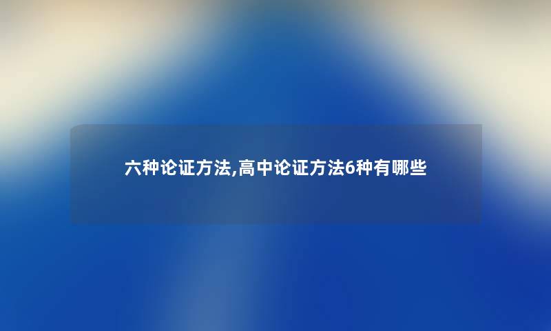 六种论证方法,高中论证方法6种有哪些 六种论证方法,高中论证方法6种有哪些