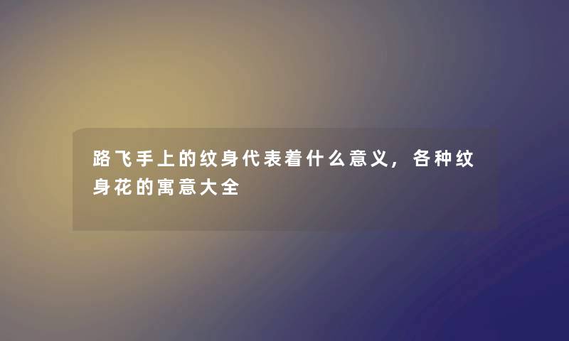 路飞手上的纹身代表着什么意义,各种纹身花的寓意大全 路飞手上的纹身代表着什么意义,各种纹身花的寓意大全
