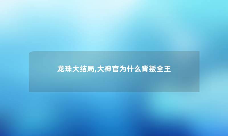龙珠大结局,大神官为什么背叛全王 龙珠大结局,大神官为什么背叛全王