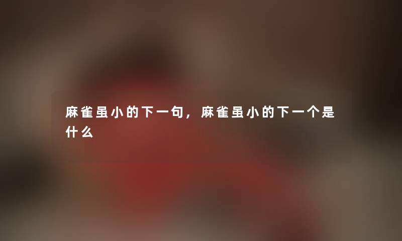 麻雀虽小的下一句,麻雀虽小的下一个是什么 麻雀虽小的下一句,麻雀虽小的下一个是什么