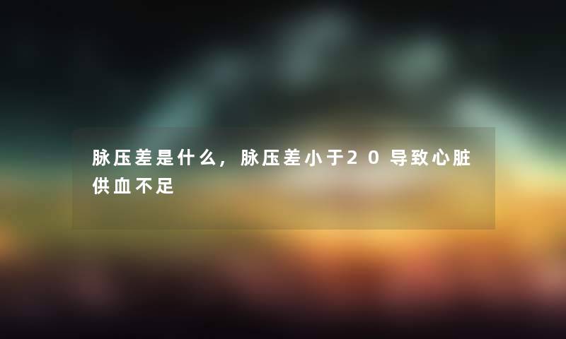 脉压差是什么,脉压差小于20导致心脏供血不足 脉压差是什么,脉压差小于20导致心脏供血不足