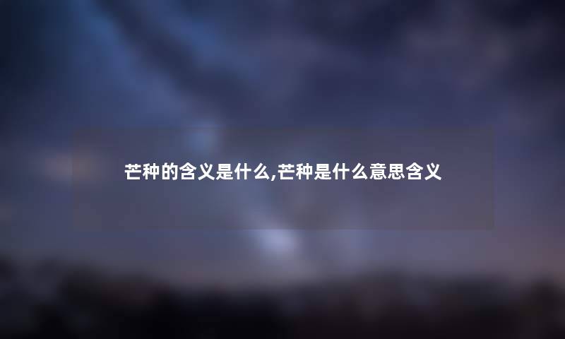 芒种的含义是什么,芒种是什么意思含义 芒种的含义是什么,芒种是什么意思含义