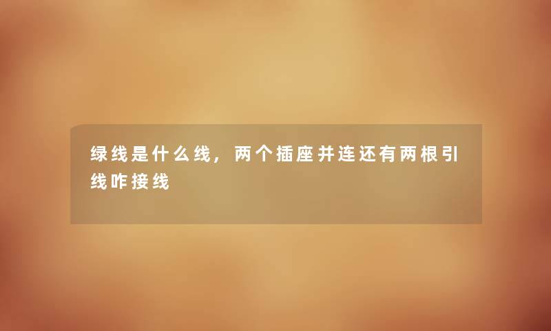 绿线是什么线,两个插座并连还有两根引线咋接线 绿线是什么线,两个插座并连还有两根引线咋接线