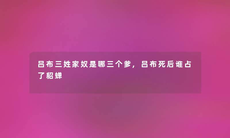 吕布三姓家奴是哪三个爹,吕布死后谁占了貂蝉 吕布三姓家奴是哪三个爹,吕布死后谁占了貂蝉