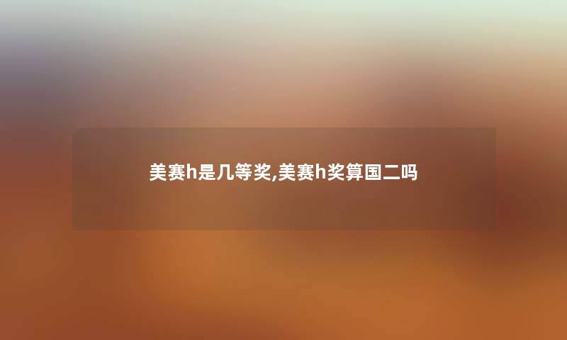 美赛h是几等奖,美赛h奖算国二吗 美赛h是几等奖,美赛h奖算国二吗