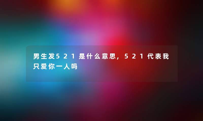 男生发521是什么意思,521代表我只爱你一人吗 男生发521是什么意思,521代表我只爱你一人吗