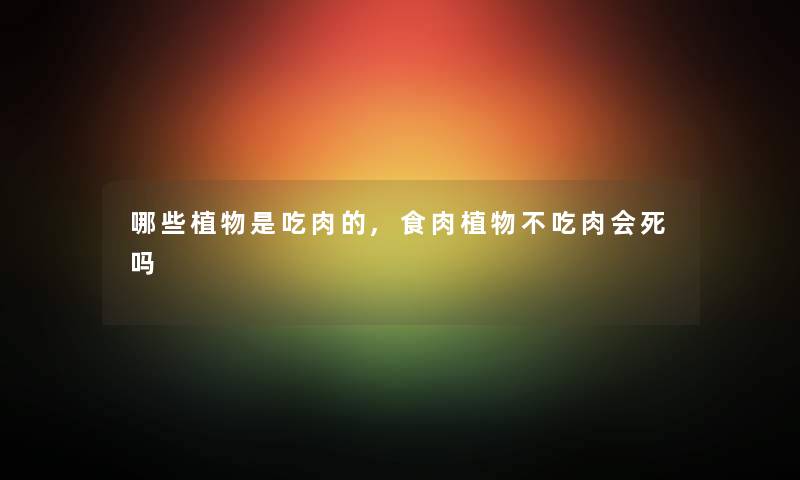 哪些植物是吃肉的,食肉植物不吃肉会死吗 哪些植物是吃肉的,食肉植物不吃肉会死吗