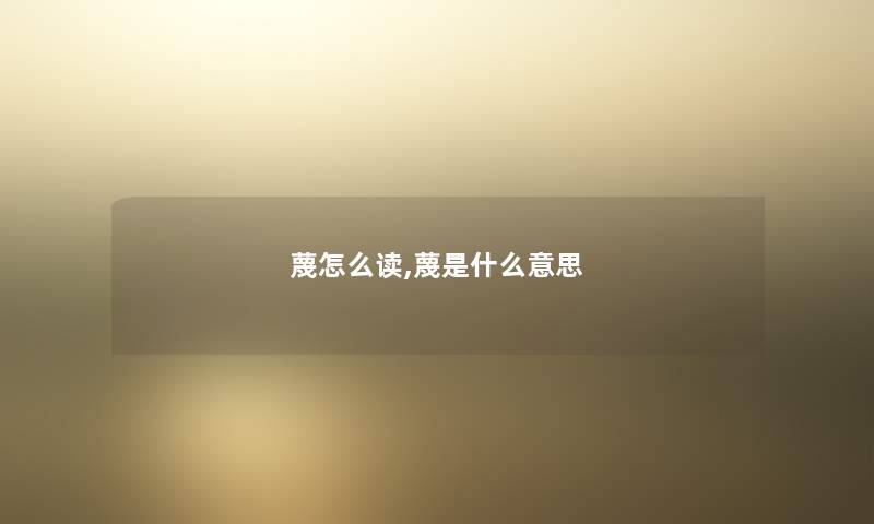 蔑怎么读,蔑是什么意思 蔑怎么读,蔑是什么意思
