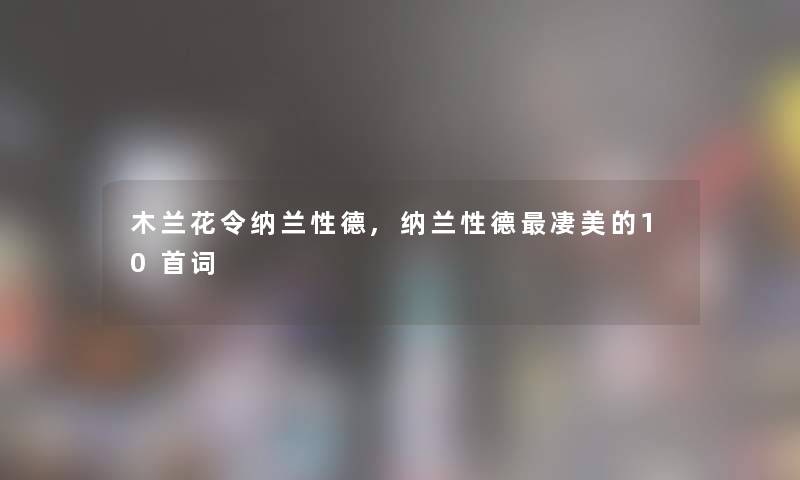 木兰花令纳兰性德,纳兰性德凄美的10首词 木兰花令纳兰性德,纳兰性德凄美的10首词